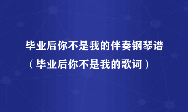 毕业后你不是我的伴奏钢琴谱（毕业后你不是我的歌词）