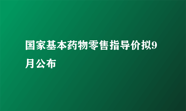 国家基本药物零售指导价拟9月公布