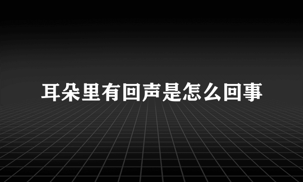 耳朵里有回声是怎么回事