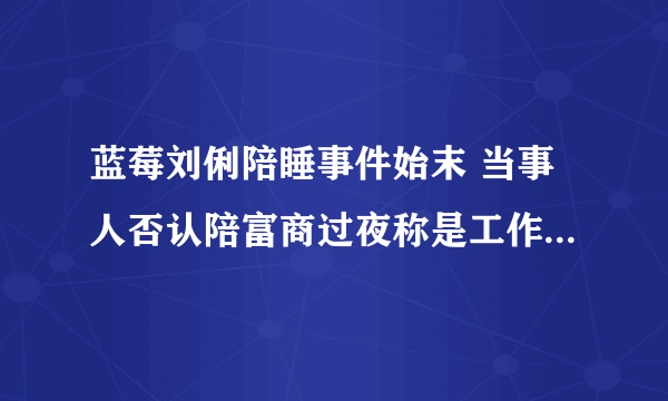 蓝莓刘俐陪睡事件始末 当事人否认陪富商过夜称是工作关系(4)-飞外