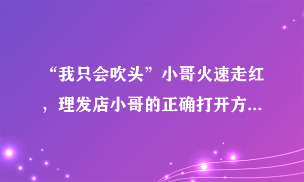 “我只会吹头”小哥火速走红，理发店小哥的正确打开方式应该是什么样子？