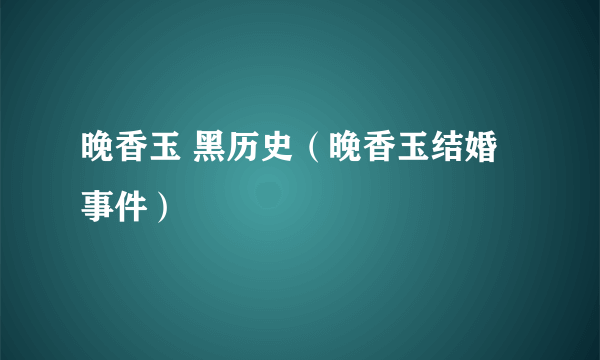 晚香玉 黑历史（晚香玉结婚事件）