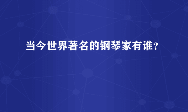 当今世界著名的钢琴家有谁？