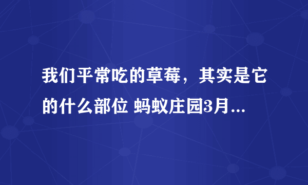 我们平常吃的草莓，其实是它的什么部位 蚂蚁庄园3月10日答案最新