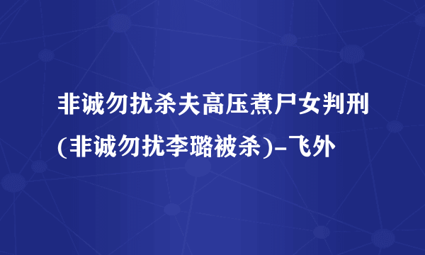 非诚勿扰杀夫高压煮尸女判刑(非诚勿扰李璐被杀)-飞外