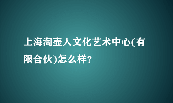 上海淘壶人文化艺术中心(有限合伙)怎么样？