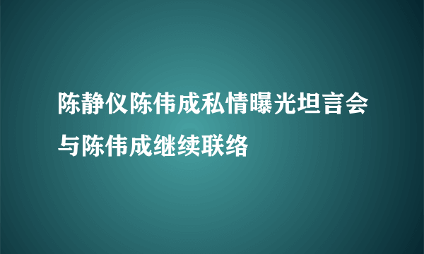 陈静仪陈伟成私情曝光坦言会与陈伟成继续联络