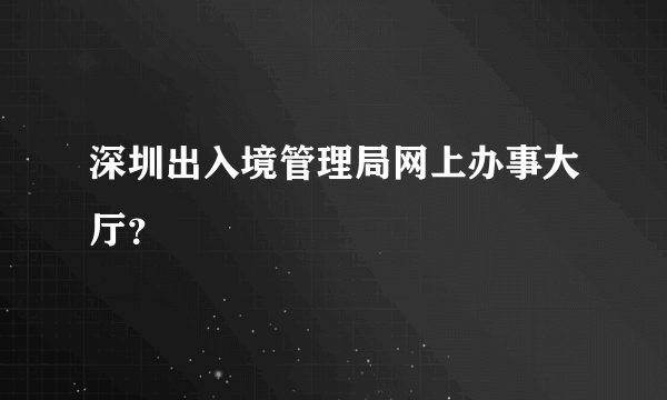 深圳出入境管理局网上办事大厅？