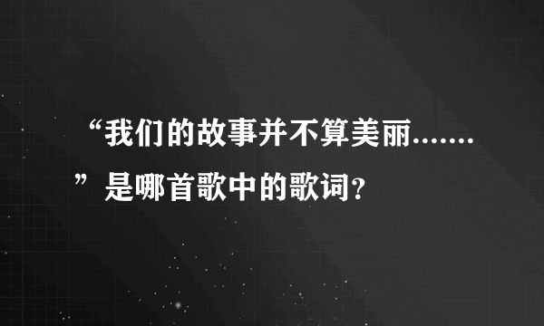 “我们的故事并不算美丽.......”是哪首歌中的歌词？