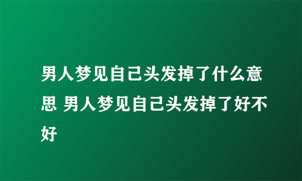 男人梦见自己头发掉了什么意思 男人梦见自己头发掉了好不好