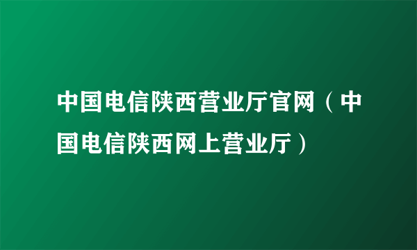 中国电信陕西营业厅官网（中国电信陕西网上营业厅）