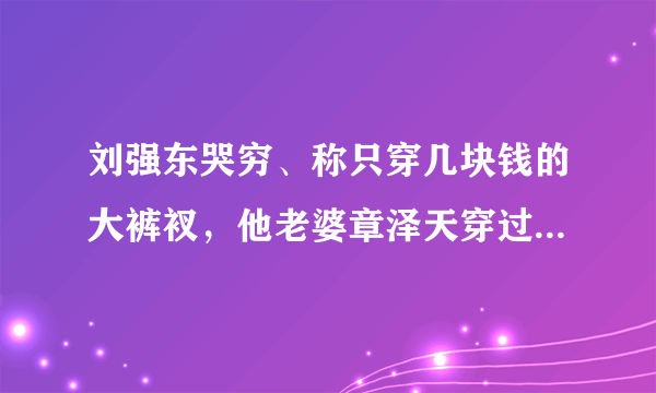 刘强东哭穷、称只穿几块钱的大裤衩，他老婆章泽天穿过多少大牌衣服？