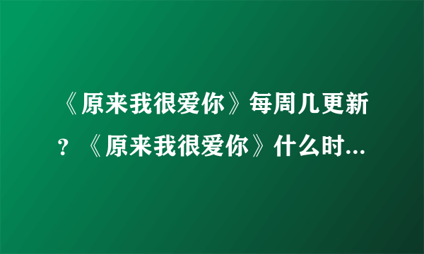 《原来我很爱你》每周几更新？《原来我很爱你》什么时候开始超前点播？