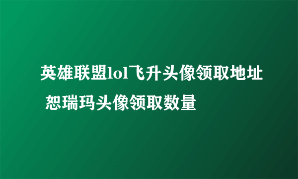 英雄联盟lol飞升头像领取地址 恕瑞玛头像领取数量