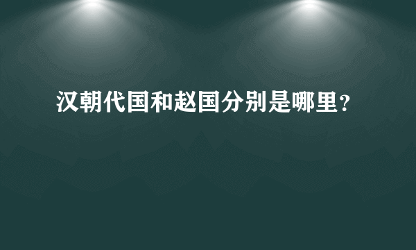 汉朝代国和赵国分别是哪里？