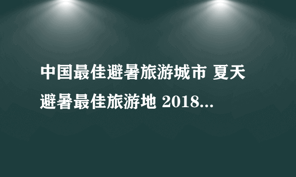 中国最佳避暑旅游城市 夏天避暑最佳旅游地 2018最佳避暑旅游城市名单