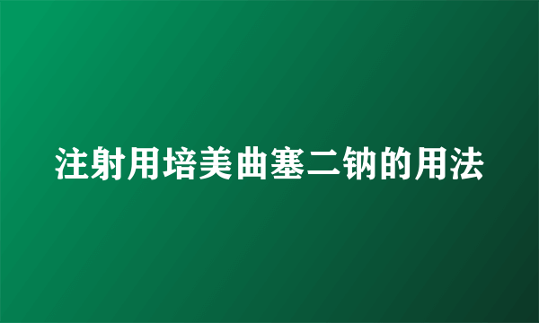 注射用培美曲塞二钠的用法