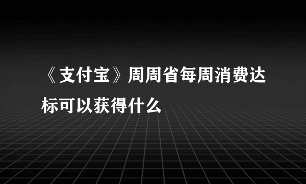 《支付宝》周周省每周消费达标可以获得什么