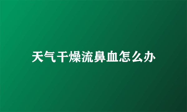 天气干燥流鼻血怎么办