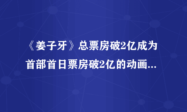 《姜子牙》总票房破2亿成为首部首日票房破2亿的动画电影|飞外网