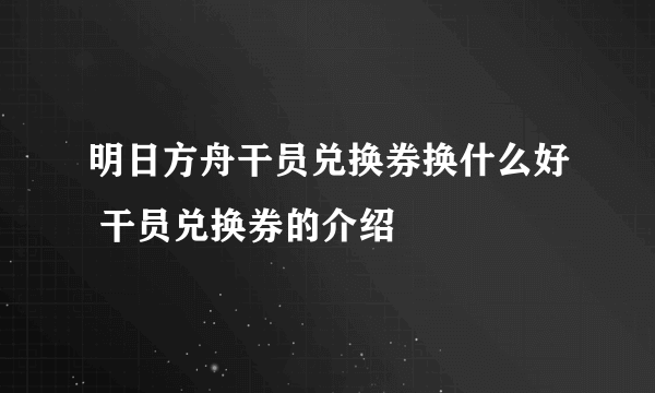 明日方舟干员兑换券换什么好 干员兑换券的介绍