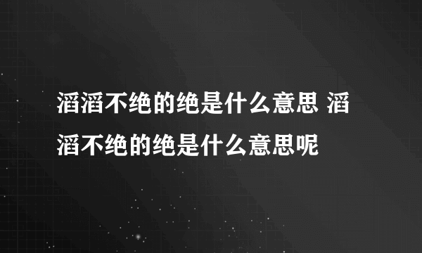 滔滔不绝的绝是什么意思 滔滔不绝的绝是什么意思呢