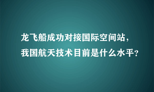 龙飞船成功对接国际空间站，我国航天技术目前是什么水平？