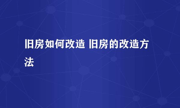 旧房如何改造 旧房的改造方法