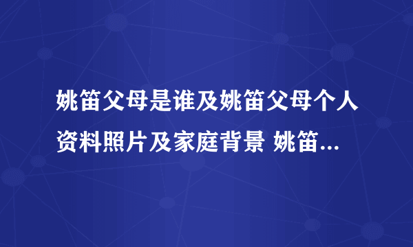 姚笛父母是谁及姚笛父母个人资料照片及家庭背景 姚笛消 - 个人资料