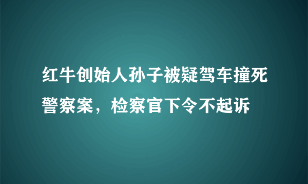 红牛创始人孙子被疑驾车撞死警察案，检察官下令不起诉