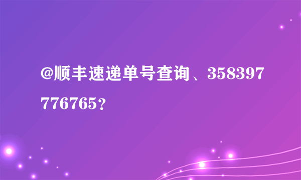 @顺丰速递单号查询、358397776765？