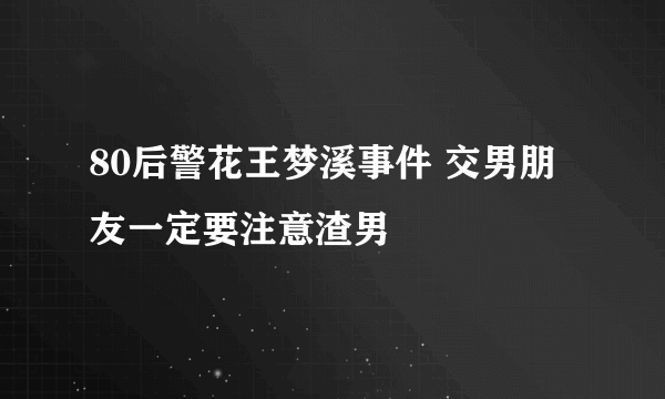 80后警花王梦溪事件 交男朋友一定要注意渣男