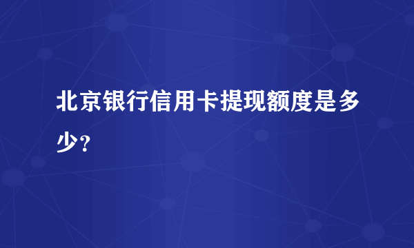 北京银行信用卡提现额度是多少？