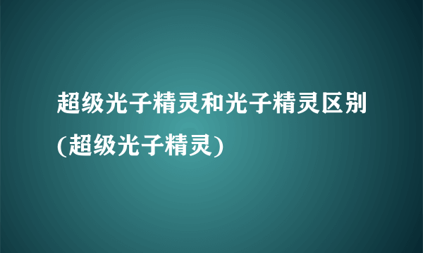 超级光子精灵和光子精灵区别(超级光子精灵)