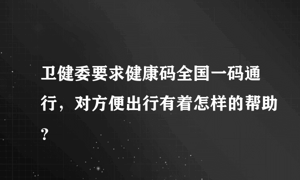 卫健委要求健康码全国一码通行，对方便出行有着怎样的帮助？