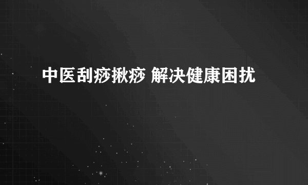 中医刮痧揪痧 解决健康困扰