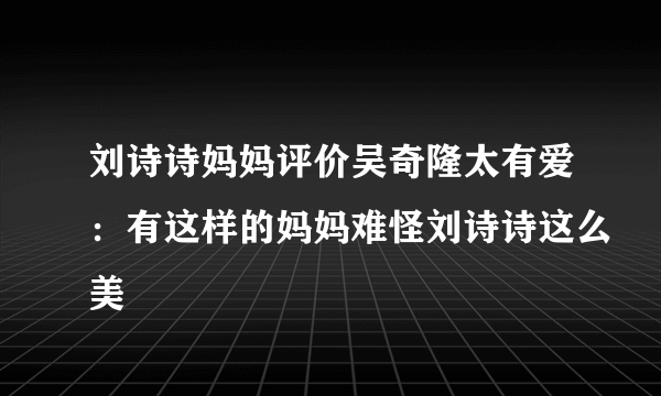 刘诗诗妈妈评价吴奇隆太有爱：有这样的妈妈难怪刘诗诗这么美