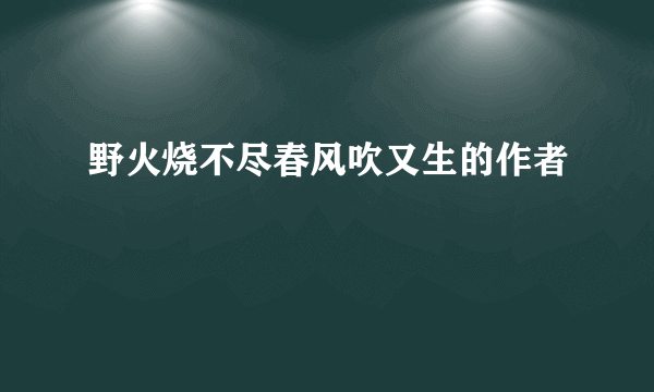 野火烧不尽春风吹又生的作者