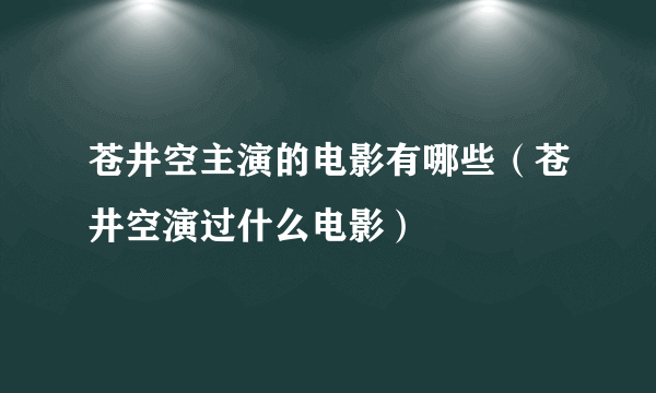 苍井空主演的电影有哪些（苍井空演过什么电影）