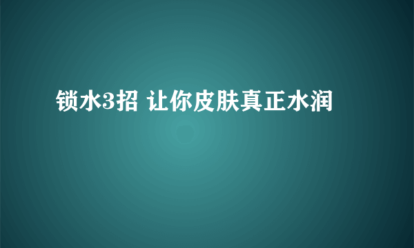 锁水3招 让你皮肤真正水润