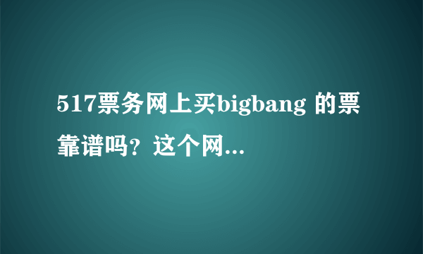 517票务网上买bigbang 的票靠谱吗？这个网站是真的么？它的微信公众号是h517piao ,