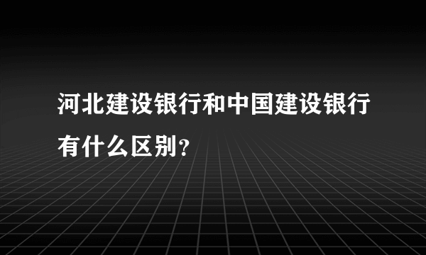 河北建设银行和中国建设银行有什么区别？