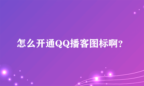 怎么开通QQ播客图标啊？