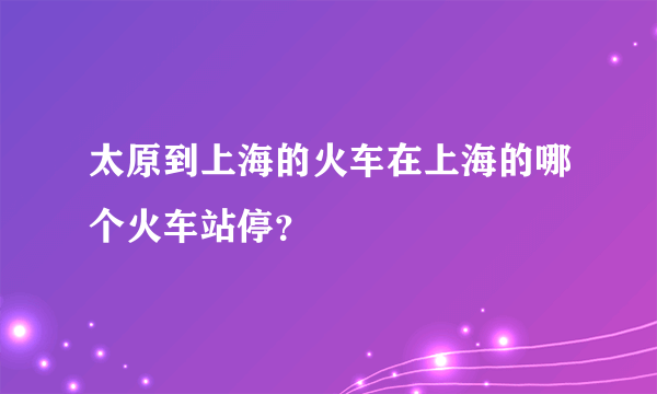 太原到上海的火车在上海的哪个火车站停？