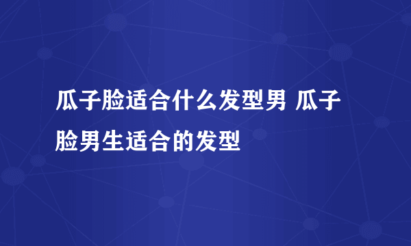 瓜子脸适合什么发型男 瓜子脸男生适合的发型