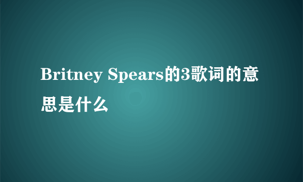 Britney Spears的3歌词的意思是什么