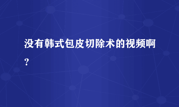 没有韩式包皮切除术的视频啊？