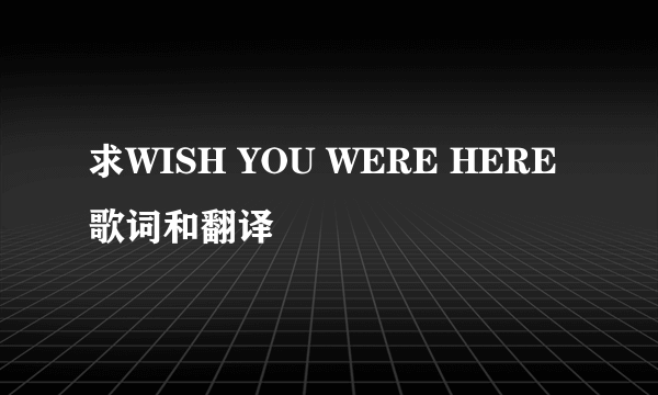 求WISH YOU WERE HERE歌词和翻译