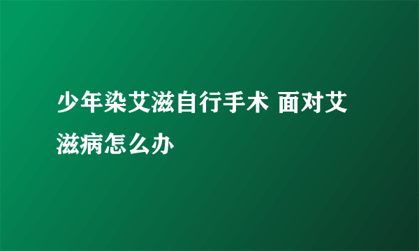 少年染艾滋自行手术 面对艾滋病怎么办