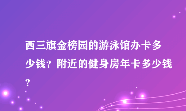 西三旗金榜园的游泳馆办卡多少钱？附近的健身房年卡多少钱？